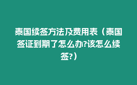 泰國續簽方法及費用表（泰國簽證到期了怎么辦?該怎么續簽?）