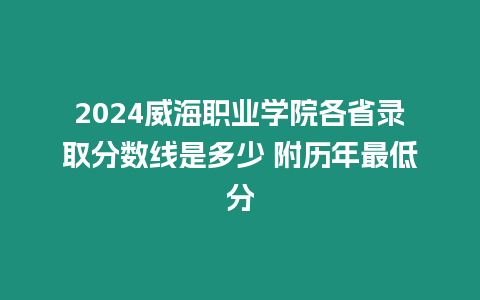 2024威海職業(yè)學(xué)院各省錄取分?jǐn)?shù)線是多少 附歷年最低分