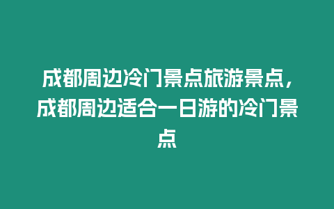 成都周邊冷門景點旅游景點，成都周邊適合一日游的冷門景點