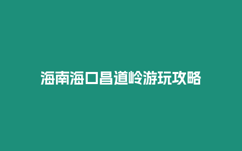 海南海口昌道嶺游玩攻略