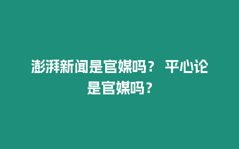 澎湃新聞是官媒嗎？ 平心論是官媒嗎？