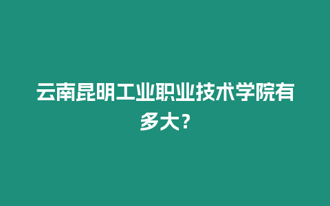 云南昆明工業(yè)職業(yè)技術(shù)學(xué)院有多大？