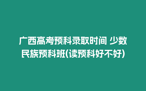 廣西高考預科錄取時間 少數民族預科班(讀預科好不好)