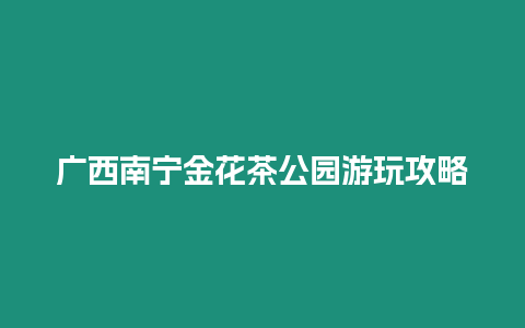 廣西南寧金花茶公園游玩攻略