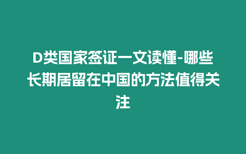 D類國家簽證一文讀懂-哪些長期居留在中國的方法值得關注