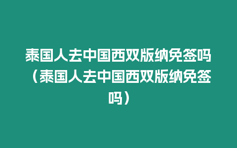 泰國人去中國西雙版納免簽嗎（泰國人去中國西雙版納免簽嗎）