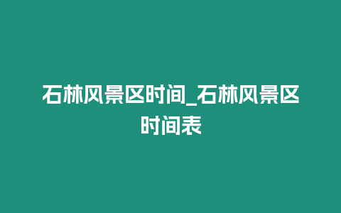 石林風景區時間_石林風景區時間表