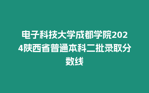 電子科技大學成都學院2024陜西省普通本科二批錄取分數線