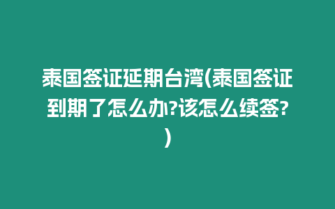 泰國簽證延期臺灣(泰國簽證到期了怎么辦?該怎么續簽?)