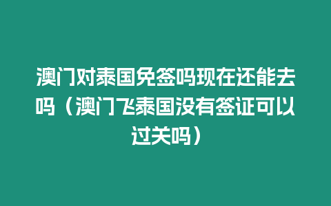 澳門對泰國免簽嗎現在還能去嗎（澳門飛泰國沒有簽證可以過關嗎）