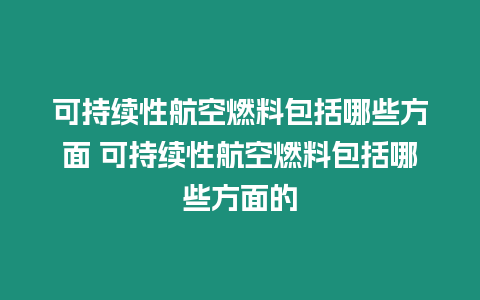 可持續性航空燃料包括哪些方面 可持續性航空燃料包括哪些方面的