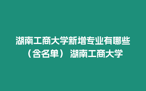 湖南工商大學新增專業(yè)有哪些（含名單） 湖南工商大學