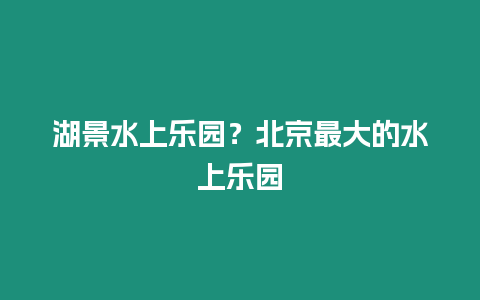 湖景水上樂園？北京最大的水上樂園