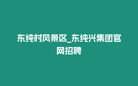 東純村風(fēng)景區(qū)_東純興集團(tuán)官網(wǎng)招聘