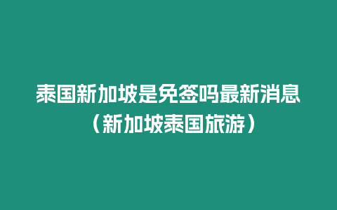 泰國新加坡是免簽嗎最新消息（新加坡泰國旅游）