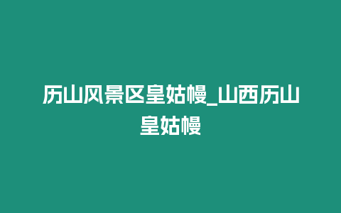 歷山風景區(qū)皇姑幔_山西歷山皇姑幔