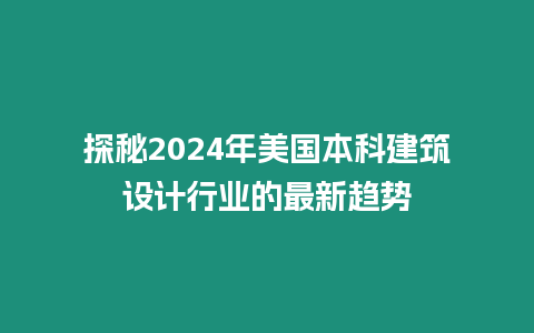 探秘2024年美國本科建筑設計行業(yè)的最新趨勢