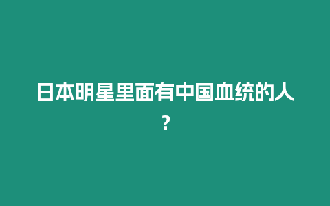 日本明星里面有中國血統的人？