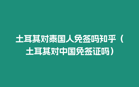 土耳其對泰國人免簽嗎知乎（土耳其對中國免簽證嗎）