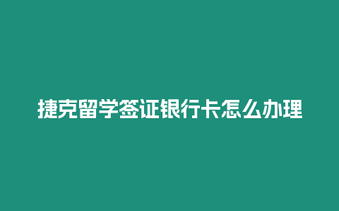 捷克留學簽證銀行卡怎么辦理