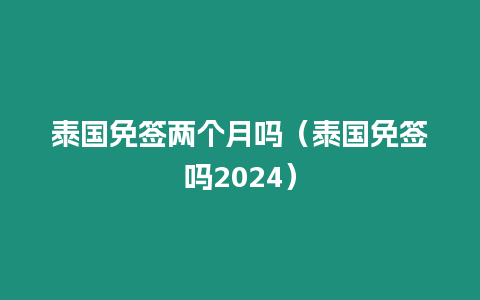 泰國免簽兩個月嗎（泰國免簽嗎2024）