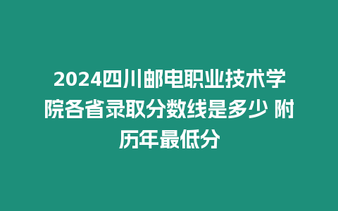 2024四川郵電職業(yè)技術(shù)學(xué)院各省錄取分?jǐn)?shù)線是多少 附歷年最低分