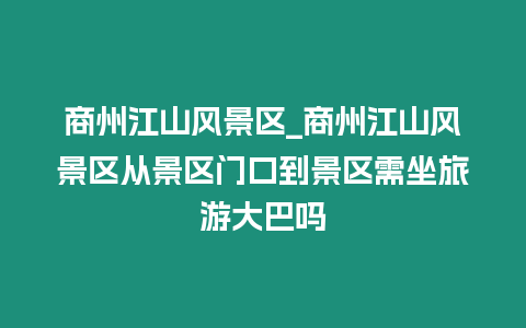 商州江山風景區_商州江山風景區從景區門口到景區需坐旅游大巴嗎