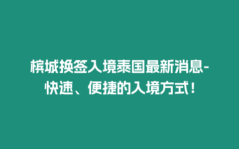 檳城換簽入境泰國最新消息-快速、便捷的入境方式！