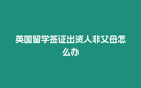 英國留學簽證出資人非父母怎么辦