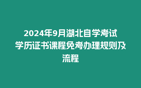 2024年9月湖北自學(xué)考試學(xué)歷證書課程免考辦理規(guī)則及流程