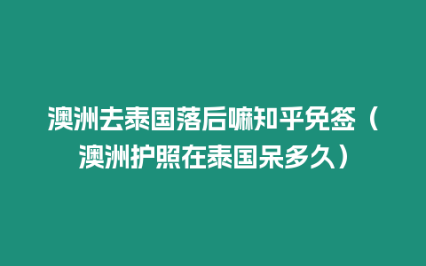 澳洲去泰國落后嘛知乎免簽（澳洲護(hù)照在泰國呆多久）