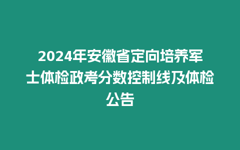 2024年安徽省定向培養軍士體檢政考分數控制線及體檢公告