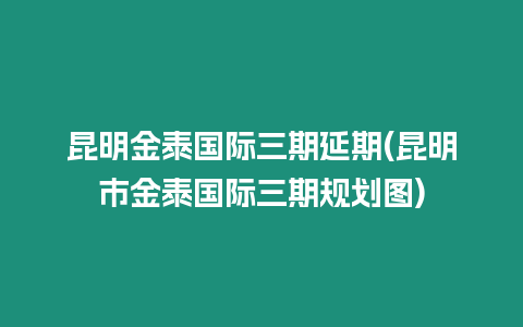 昆明金泰國際三期延期(昆明市金泰國際三期規劃圖)