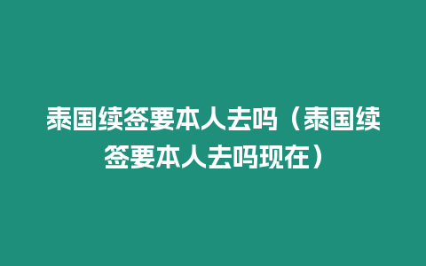 泰國(guó)續(xù)簽要本人去嗎（泰國(guó)續(xù)簽要本人去嗎現(xiàn)在）