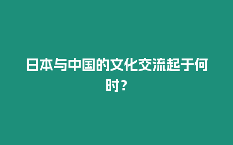 日本與中國的文化交流起于何時？