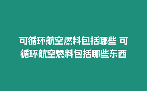 可循環航空燃料包括哪些 可循環航空燃料包括哪些東西