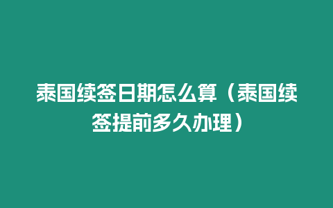 泰國續簽日期怎么算（泰國續簽提前多久辦理）