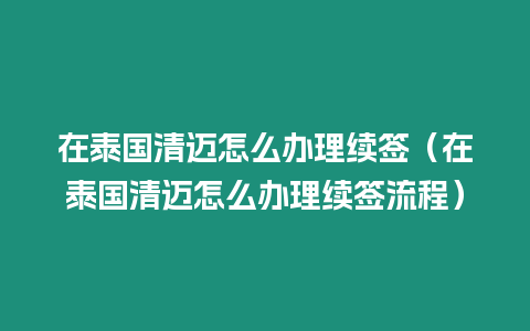 在泰國清邁怎么辦理續簽（在泰國清邁怎么辦理續簽流程）