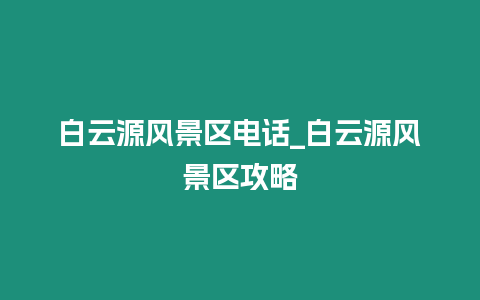 白云源風景區電話_白云源風景區攻略