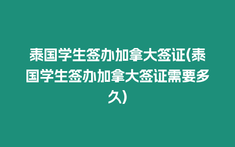 泰國學(xué)生簽辦加拿大簽證(泰國學(xué)生簽辦加拿大簽證需要多久)