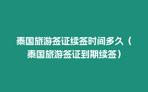 泰國旅游簽證續簽時間多久（泰國旅游簽證到期續簽）