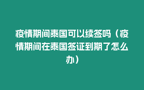 疫情期間泰國可以續簽嗎（疫情期間在泰國簽證到期了怎么辦）