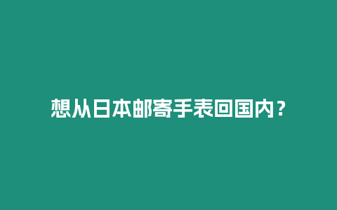 想從日本郵寄手表回國內(nèi)？