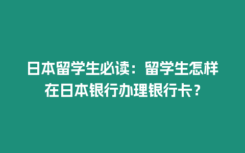 日本留學生必讀：留學生怎樣在日本銀行辦理銀行卡？