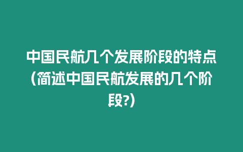 中國民航幾個發展階段的特點(簡述中國民航發展的幾個階段?)