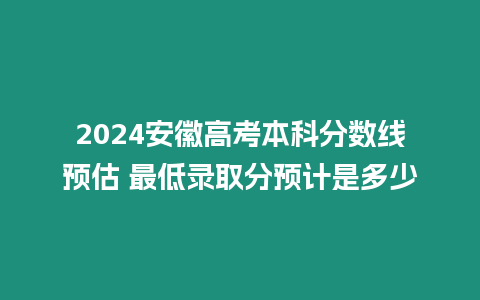 2024安徽高考本科分?jǐn)?shù)線預(yù)估 最低錄取分預(yù)計是多少