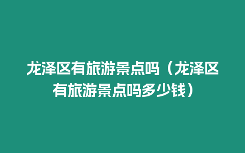 龍澤區(qū)有旅游景點(diǎn)嗎（龍澤區(qū)有旅游景點(diǎn)嗎多少錢）