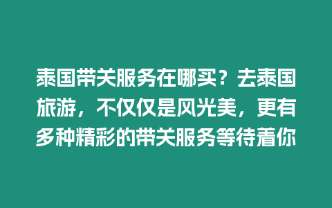 泰國帶關服務在哪買？去泰國旅游，不僅僅是風光美，更有多種精彩的帶關服務等待著你