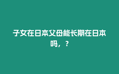 子女在日本父母能長期在日本嗎，？