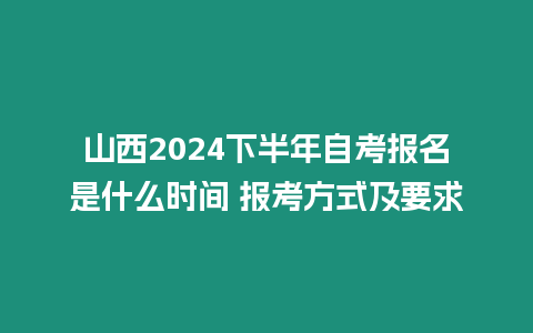 山西2024下半年自考報名是什么時間 報考方式及要求